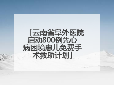 云南省阜外医院启动800例先心病困境患儿免费手术救助计划