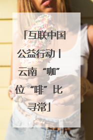 互联中国公益行动丨云南“咖”位“啡”比寻常
