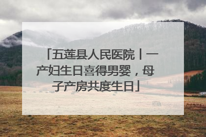五莲县人民医院丨一产妇生日喜得男婴，母子产房共度生日