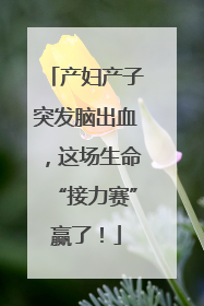 产妇产子突发脑出血，这场生命“接力赛”赢了！