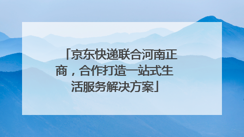 京东快递联合河南正商，合作打造一站式生活服务解决方案