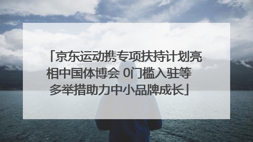 京东运动携专项扶持计划亮相中国体博会 0门槛入驻等多举措助力中小品牌成长