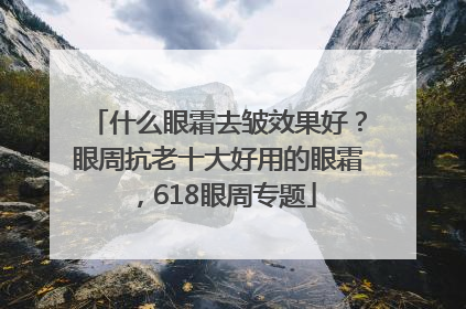 什么眼霜去皱效果好？眼周抗老十大好用的眼霜，618眼周专题