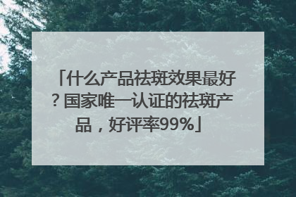什么产品祛斑效果最好？国家唯一认证的祛斑产品，好评率99%