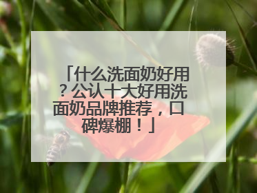 什么洗面奶好用？公认十大好用洗面奶品牌推荐，口碑爆棚！