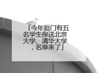 今年厦门有五名学生保送北京大学、清华大学，名单来了