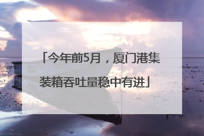 今年前5月，厦门港集装箱吞吐量稳中有进