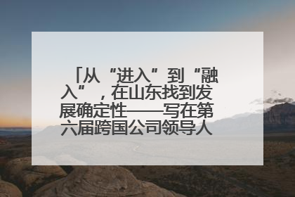 从“进入”到“融入”，在山东找到发展确定性——写在第六届跨国公司领导人青岛峰会开幕之际