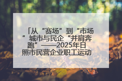 从“赛场”到“市场”城市与民企“并肩奔跑”——2025年日照市民营企业职工运动会亮点观察
