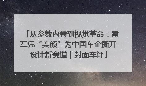 从参数内卷到视觉革命：雷军凭“美颜”为中国车企撕开设计新赛道｜封面车评