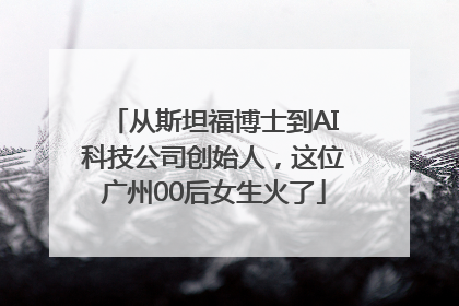 从斯坦福博士到AI科技公司创始人，这位广州00后女生火了