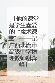 他的课堂是学生喜爱的“魔术课堂”——记广西北流市高级中学物理教师谢奔峰