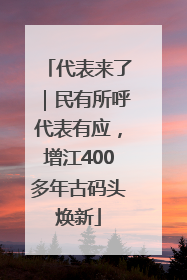 代表来了｜民有所呼代表有应，增江400多年古码头焕新