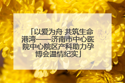 以爱为舟 共筑生命港湾——济南市中心医院中心院区产科助力孕博会温情纪实