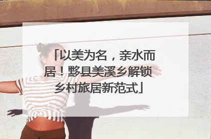 以美为名，亲水而居！黟县美溪乡解锁乡村旅居新范式