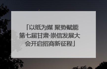 以纸为媒 聚势赋能 第七届甘肃·崇信发展大会开启招商新征程
