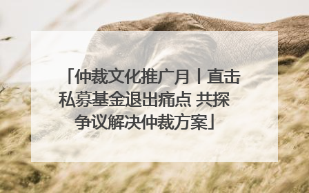 仲裁文化推广月丨直击私募基金退出痛点 共探争议解决仲裁方案