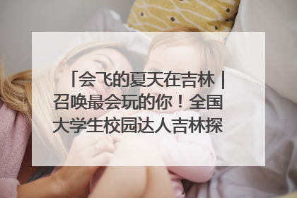 会飞的夏天在吉林｜召唤最会玩的你！全国大学生校园达人吉林探线活动招募中