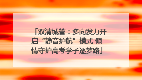 双清城管：多向发力开启“静音护航”模式 倾情守护高考学子逐梦路