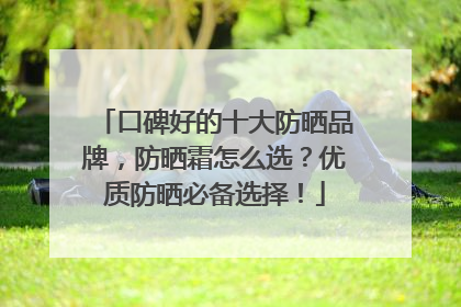 口碑好的十大防晒品牌，防晒霜怎么选？优质防晒必备选择！