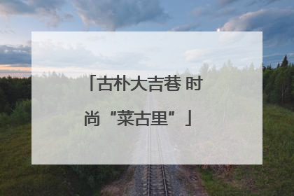 古朴大吉巷 时尚“菜古里”