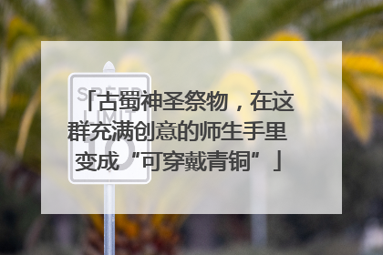 古蜀神圣祭物，在这群充满创意的师生手里变成“可穿戴青铜”