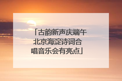 古韵新声庆端午 北京海淀诗词合唱音乐会有亮点