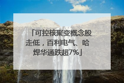 可控核聚变概念股走低，百利电气、哈焊华通跌超7%