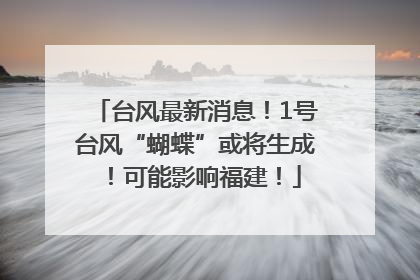 台风最新消息！1号台风“蝴蝶”或将生成！可能影响福建！
