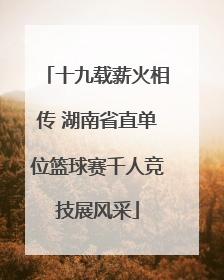 十九载薪火相传 湖南省直单位篮球赛千人竞技展风采