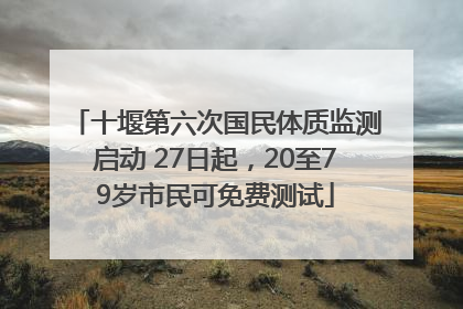 十堰第六次国民体质监测启动 27日起，20至79岁市民可免费测试