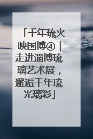 千年琉火映国博④｜走进淄博琉璃艺术展，邂逅千年琉光璃彩