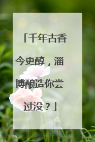 千年古香今更醇，淄博酿造你尝过没？