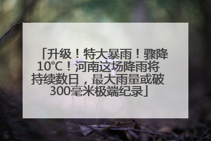 升级！特大暴雨！骤降10℃！河南这场降雨将持续数日，最大雨量或破300毫米极端纪录