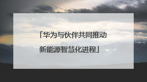 华为与伙伴共同推动新能源智慧化进程