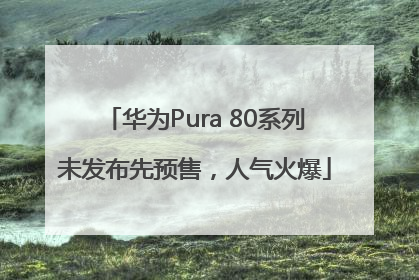 华为Pura 80系列未发布先预售，人气火爆