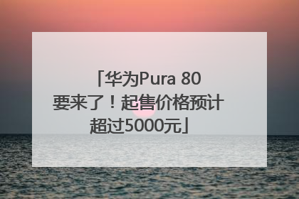 华为Pura 80要来了！起售价格预计超过5000元