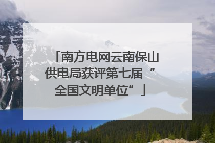 南方电网云南保山供电局获评第七届“全国文明单位”