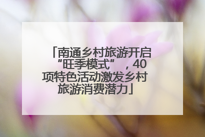 南通乡村旅游开启“旺季模式”，40项特色活动激发乡村旅游消费潜力