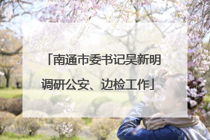 南通市委书记吴新明调研公安、边检工作