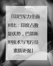 印巴军力全面对比：印度占数量优势，巴基斯坦技术与飞行员素质更强