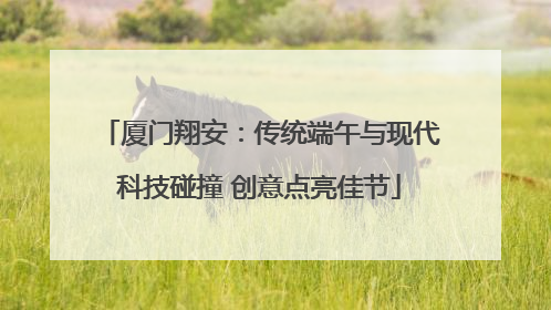 厦门翔安：传统端午与现代科技碰撞 创意点亮佳节