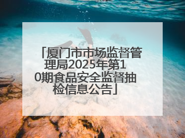 厦门市市场监督管理局2025年第10期食品安全监督抽检信息公告
