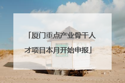 厦门重点产业骨干人才项目本月开始申报
