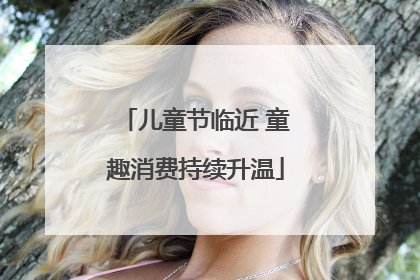儿童节临近 童趣消费持续升温