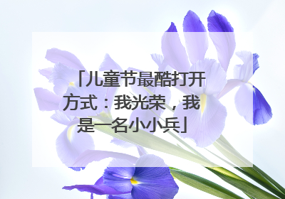 儿童节最酷打开方式：我光荣，我是一名小小兵