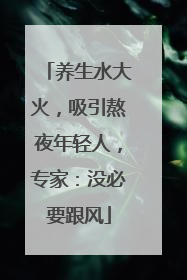 养生水大火，吸引熬夜年轻人，专家：没必要跟风