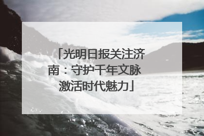 光明日报关注济南：守护千年文脉 激活时代魅力