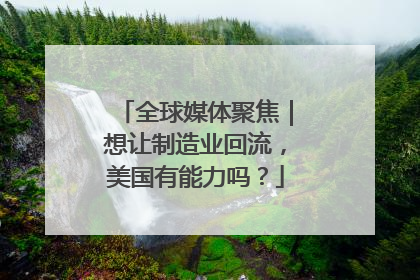 全球媒体聚焦｜想让制造业回流，美国有能力吗？