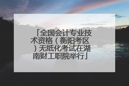 全国会计专业技术资格（衡阳考区）无纸化考试在湖南财工职院举行